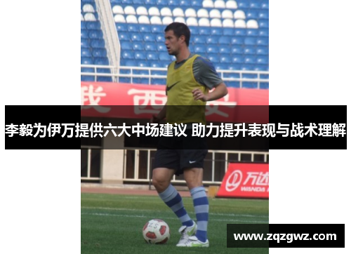 李毅为伊万提供六大中场建议 助力提升表现与战术理解