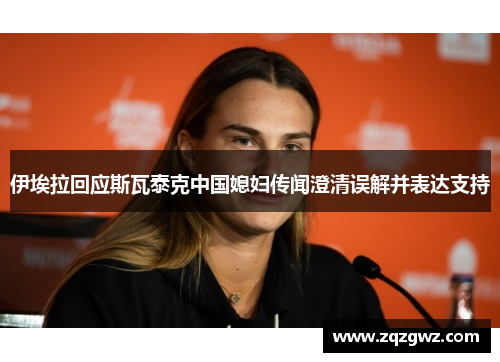 伊埃拉回应斯瓦泰克中国媳妇传闻澄清误解并表达支持