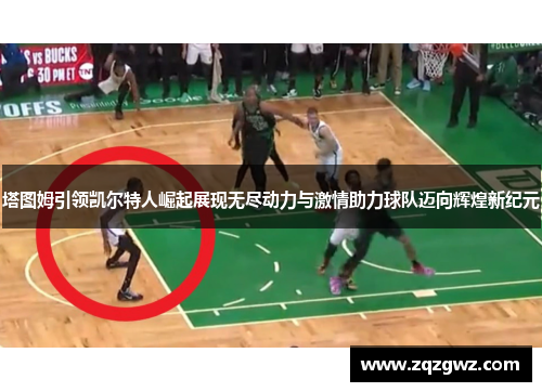 塔图姆引领凯尔特人崛起展现无尽动力与激情助力球队迈向辉煌新纪元