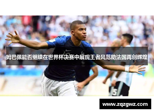 姆巴佩能否继续在世界杯决赛中展现王者风范助法国再创辉煌
