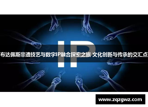 布达佩斯非遗技艺与数字IP融合探索之旅 文化创新与传承的交汇点