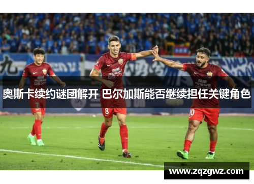 奥斯卡续约谜团解开 巴尔加斯能否继续担任关键角色
