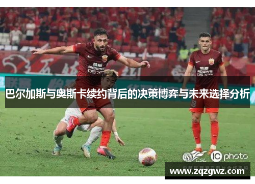 巴尔加斯与奥斯卡续约背后的决策博弈与未来选择分析