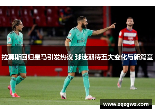 拉莫斯回归皇马引发热议 球迷期待五大变化与新篇章