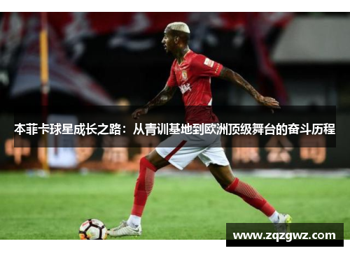 本菲卡球星成长之路：从青训基地到欧洲顶级舞台的奋斗历程