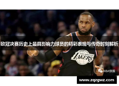 欧冠决赛历史上最具影响力球员的精彩表现与传奇时刻解析