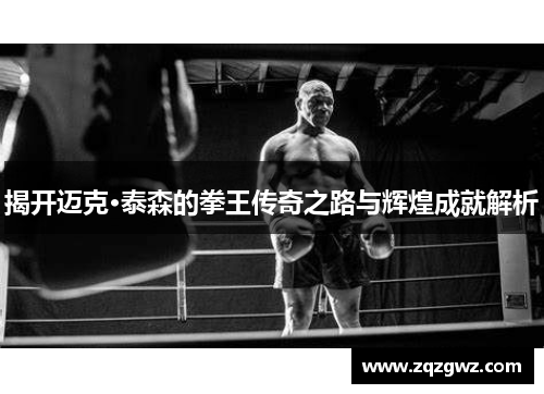 揭开迈克·泰森的拳王传奇之路与辉煌成就解析
