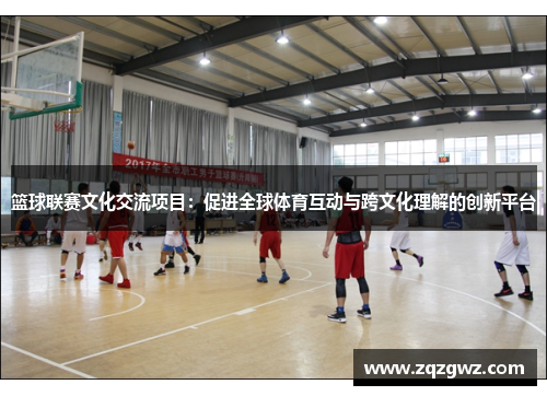 篮球联赛文化交流项目：促进全球体育互动与跨文化理解的创新平台