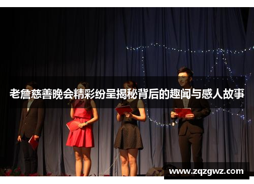 老詹慈善晚会精彩纷呈揭秘背后的趣闻与感人故事