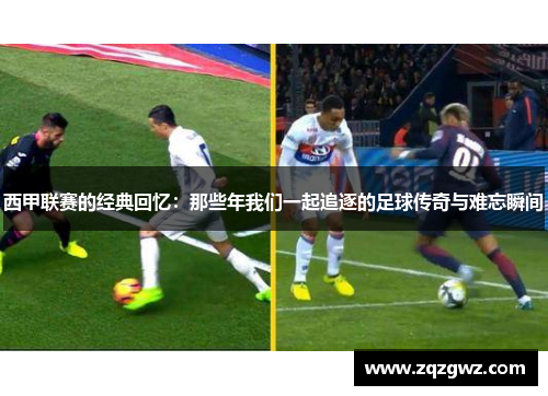 西甲联赛的经典回忆:那些年我们一起追逐的足球传奇与难忘瞬间 西甲联赛的经典回忆:那些年我们一起追逐的足球传奇与难忘瞬间