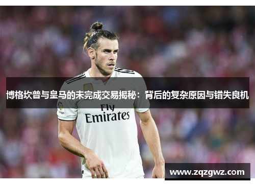 博格坎普与皇马的未完成交易揭秘：背后的复杂原因与错失良机