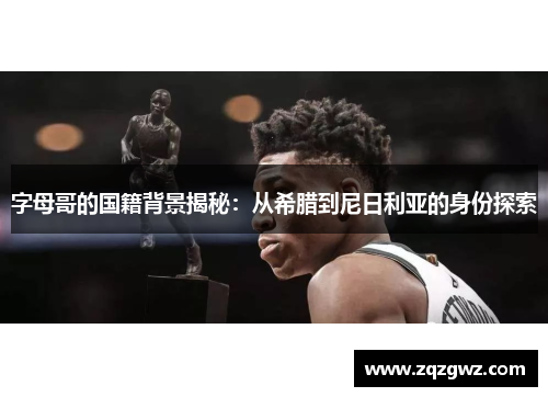 字母哥的国籍背景揭秘：从希腊到尼日利亚的身份探索