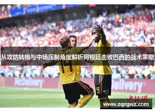 从攻防转换与中场压制角度解析阿根廷击败巴西的战术策略
