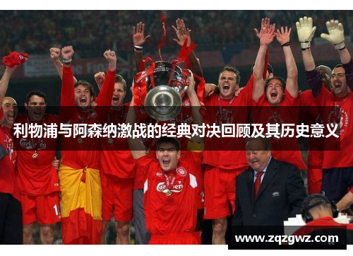 利物浦与阿森纳激战的经典对决回顾及其历史意义