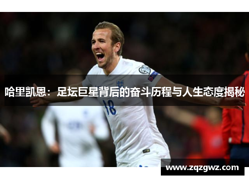 哈里凯恩:足坛巨星背后的奋斗历程与人生态度揭秘 哈里凯恩:足坛巨星背后的奋斗历程与人生态度揭秘