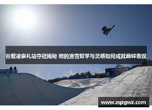 谷爱凌崇礼站夺冠揭秘 她的滑雪哲学与灵感如何成就巅峰表现