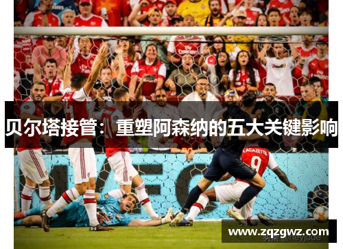 贝尔塔接管：重塑阿森纳的五大关键影响