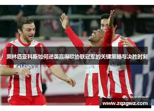奥林匹亚科斯如何逆袭赢得欧协联冠军的关键策略与决胜时刻