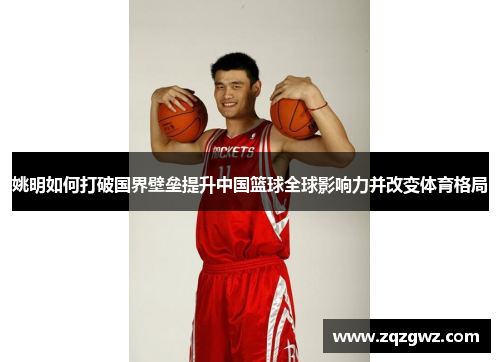 姚明如何打破国界壁垒提升中国篮球全球影响力并改变体育格局
